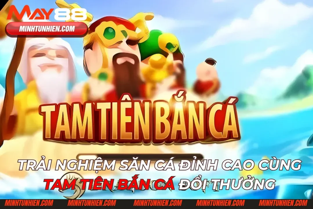 Trải Nghiệm Săn Cá Đỉnh Cao Cùng Tam Tiên Bắn Cá Đổi Thưởng